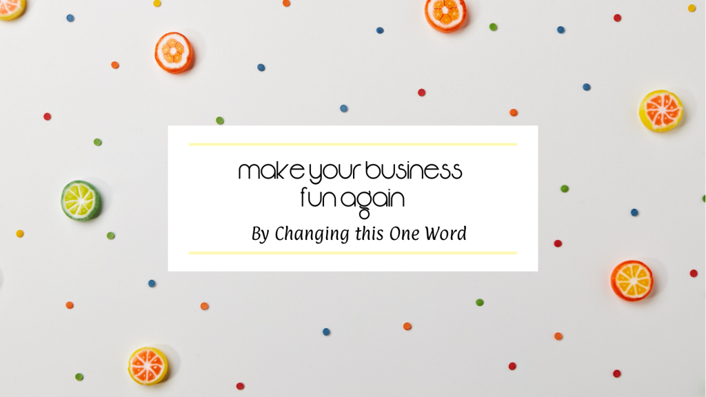 Make Your Biz Fun Again by Changing this One Word